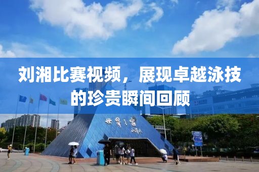 劉湘比賽視頻，展現(xiàn)卓越泳技的珍貴瞬間回顧