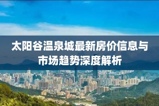 太陽谷溫泉城最新房?jī)r(jià)信息與市場(chǎng)趨勢(shì)深度解析