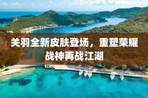 關(guān)羽全新皮膚登場，重塑榮耀戰(zhàn)神再戰(zhàn)江湖