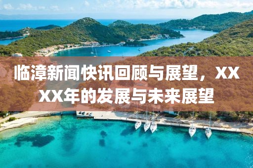 臨漳新聞快訊回顧與展望，XXXX年的發(fā)展與未來展望