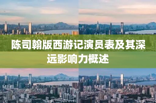 陳司翰版西游記演員表及其深遠影響力概述