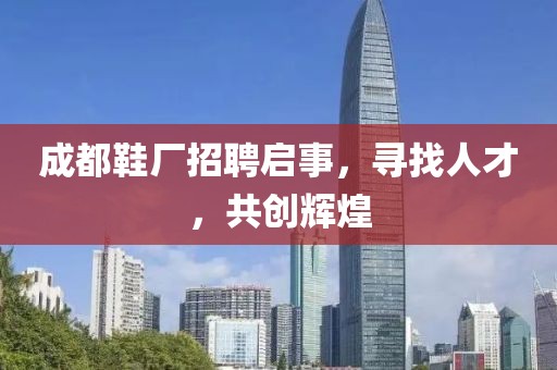 成都鞋廠招聘啟事，尋找人才，共創(chuàng)輝煌