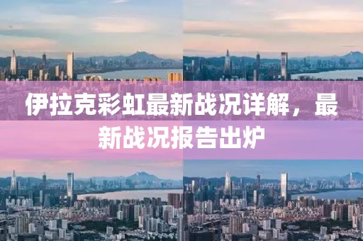 伊拉克彩虹最新戰(zhàn)況詳解，最新戰(zhàn)況報(bào)告出爐