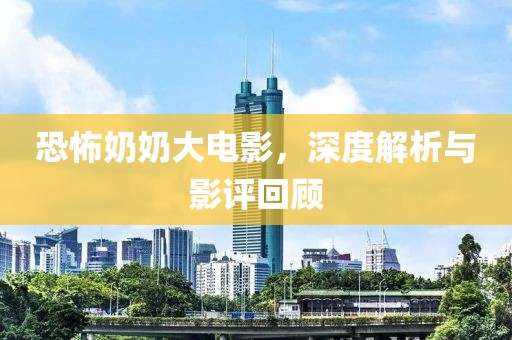 恐怖奶奶大電影，深度解析與影評(píng)回顧