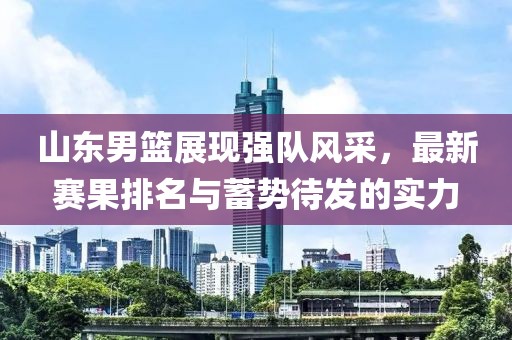 山東男籃展現(xiàn)強(qiáng)隊(duì)風(fēng)采，最新賽果排名與蓄勢(shì)待發(fā)的實(shí)力