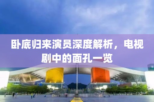 臥底歸來演員深度解析，電視劇中的面孔一覽