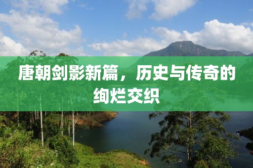 唐朝劍影新篇，歷史與傳奇的絢爛交織