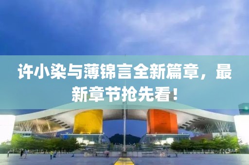 許小染與薄錦言全新篇章，最新章節(jié)搶先看！