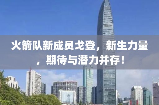 火箭隊(duì)新成員戈登，新生力量，期待與潛力并存！