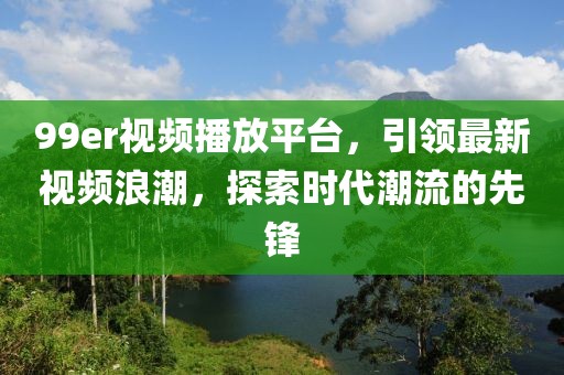 99er視頻播放平臺，引領(lǐng)最新視頻浪潮，探索時(shí)代潮流的先鋒