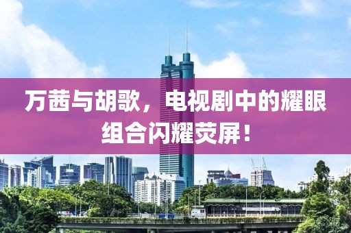 萬茜與胡歌，電視劇中的耀眼組合閃耀熒屏！