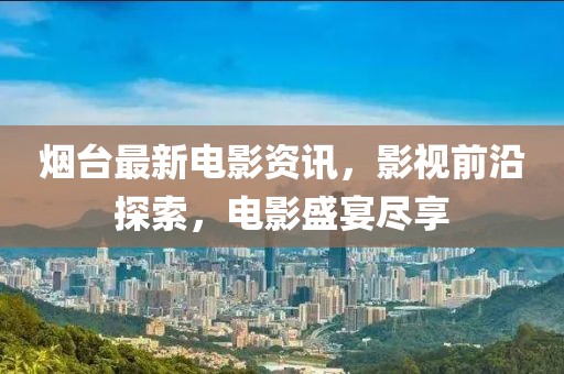 煙臺最新電影資訊，影視前沿探索，電影盛宴盡享