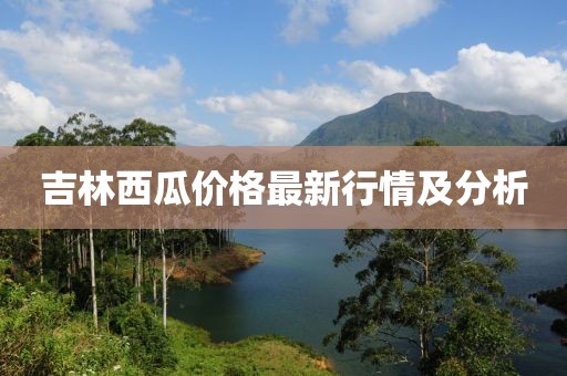 吉林西瓜價(jià)格最新行情及分析