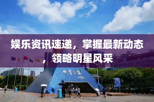 娛樂(lè)資訊速遞，掌握最新動(dòng)態(tài)，領(lǐng)略明星風(fēng)采