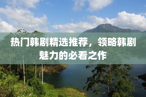 熱門韓劇精選推薦，領略韓劇魅力的必看之作