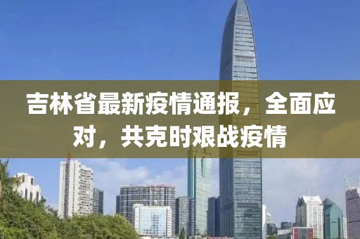 吉林省最新疫情通報(bào)，全面應(yīng)對(duì)，共克時(shí)艱戰(zhàn)疫情