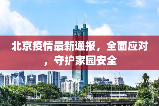 北京疫情最新通報，全面應對，守護家園安全