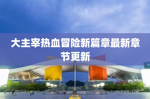 大主宰熱血冒險新篇章最新章節(jié)更新