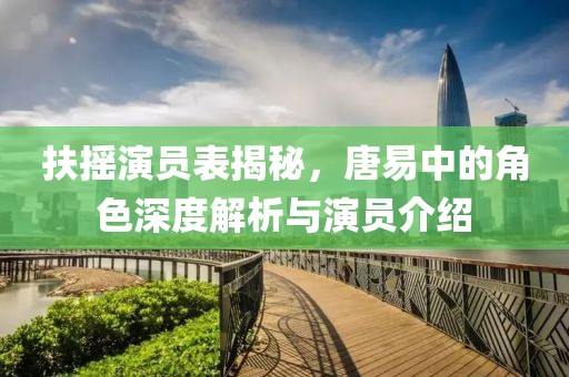 扶搖演員表揭秘，唐易中的角色深度解析與演員介紹