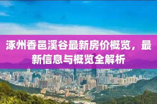 涿州香邑溪谷最新房價概覽，最新信息與概覽全解析