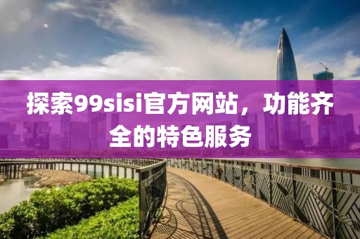 探索99sisi官方網(wǎng)站，功能齊全的特色服務