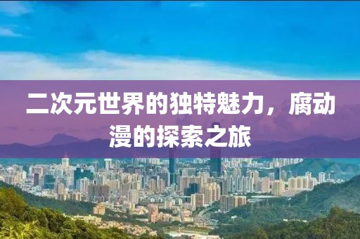 二次元世界的獨(dú)特魅力，腐動(dòng)漫的探索之旅