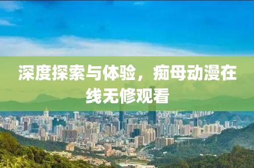 深度探索與體驗(yàn)，癡母動(dòng)漫在線無(wú)修觀看