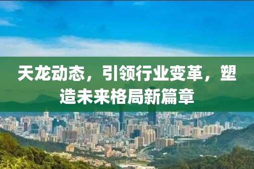 天龍動態(tài)，引領行業(yè)變革，塑造未來格局新篇章