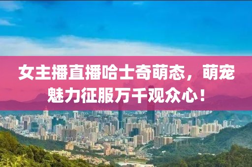 女主播直播哈士奇萌態(tài)，萌寵魅力征服萬(wàn)千觀眾心！