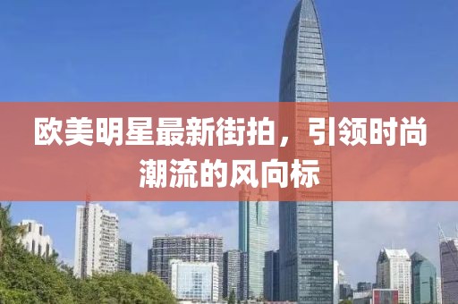 歐美明星最新街拍，引領(lǐng)時(shí)尚潮流的風(fēng)向標(biāo)