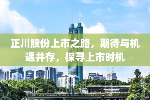 正川股份上市之路，期待與機遇并存，探尋上市時機