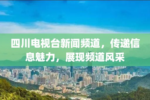 四川電視臺新聞頻道，傳遞信息魅力，展現頻道風采