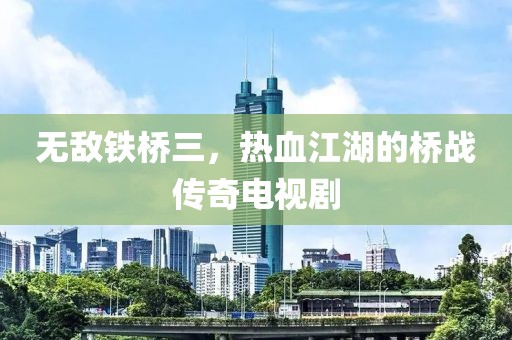 無敵鐵橋三，熱血江湖的橋戰(zhàn)傳奇電視劇