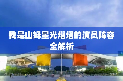 我是山姆星光熠熠的演員陣容全解析