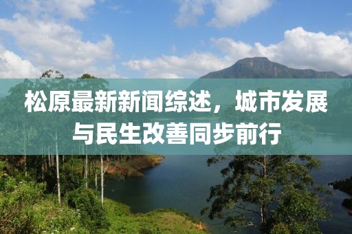 松原最新新聞綜述，城市發(fā)展與民生改善同步前行