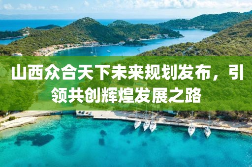 山西眾合天下未來規(guī)劃發(fā)布，引領共創(chuàng)輝煌發(fā)展之路