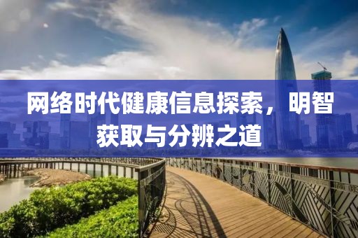 網(wǎng)絡(luò)時(shí)代健康信息探索，明智獲取與分辨之道
