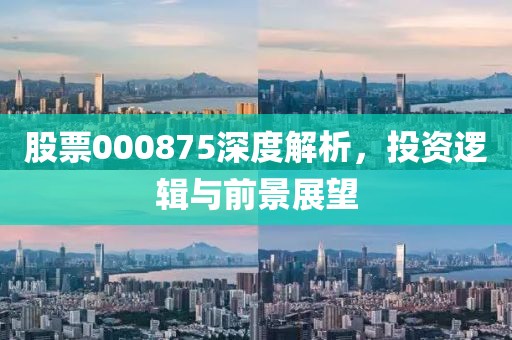股票000875深度解析，投資邏輯與前景展望