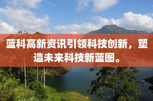 藍科高新資訊引領科技創(chuàng)新，塑造未來科技新藍圖。