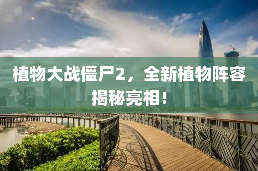 植物大戰(zhàn)僵尸2，全新植物陣容揭秘亮相！