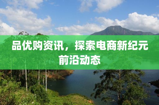 品優(yōu)購資訊，探索電商新紀元前沿動態(tài)