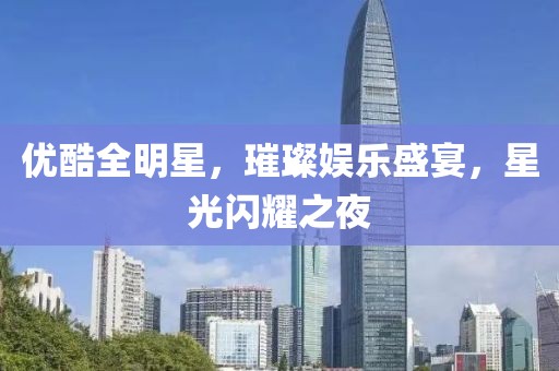 優(yōu)酷全明星，璀璨娛樂盛宴，星光閃耀之夜