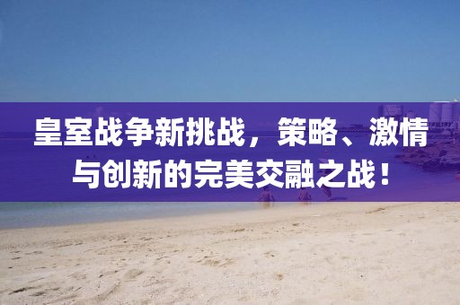 皇室戰(zhàn)爭(zhēng)新挑戰(zhàn)，策略、激情與創(chuàng)新的完美交融之戰(zhàn)！