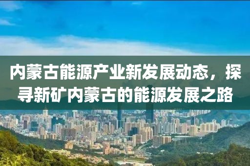 內蒙古能源產業(yè)新發(fā)展動態(tài)，探尋新礦內蒙古的能源發(fā)展之路