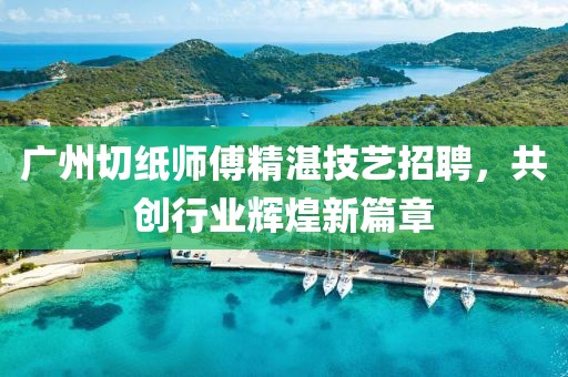 廣州切紙師傅精湛技藝招聘，共創(chuàng)行業(yè)輝煌新篇章