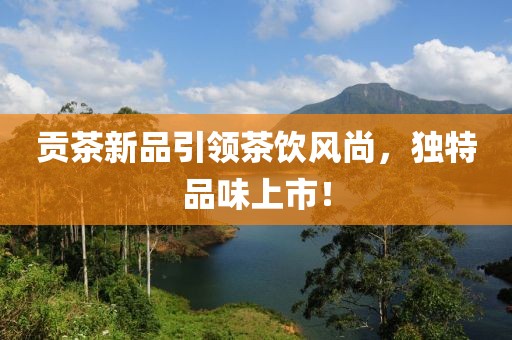 貢茶新品引領(lǐng)茶飲風(fēng)尚，獨(dú)特品味上市！