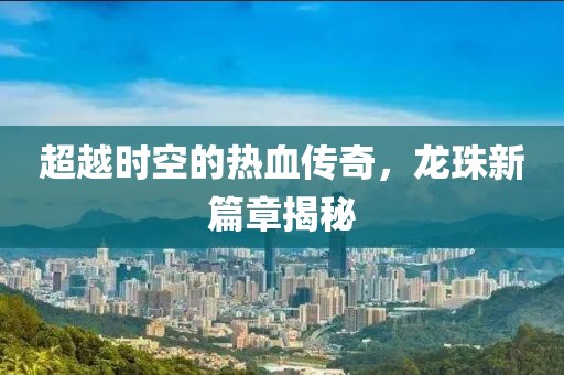超越時(shí)空的熱血傳奇，龍珠新篇章揭秘
