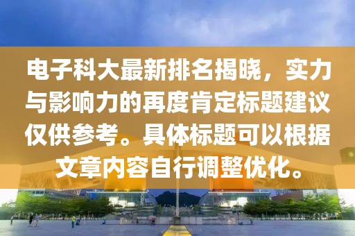電子科大最新排名揭曉，實力與影響力的再度肯定標題建議僅供參考。具體標題可以根據(jù)文章內(nèi)容自行調(diào)整優(yōu)化。