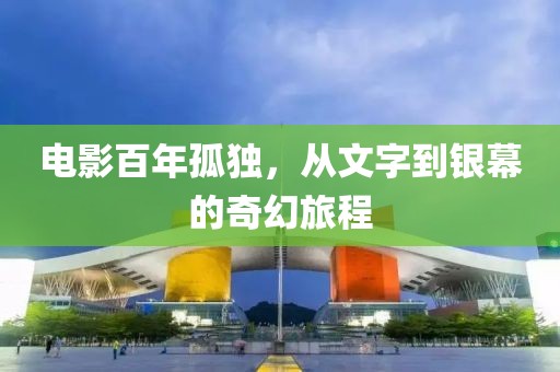 電影百年孤獨(dú)，從文字到銀幕的奇幻旅程
