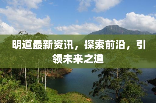 明道最新資訊，探索前沿，引領未來之道